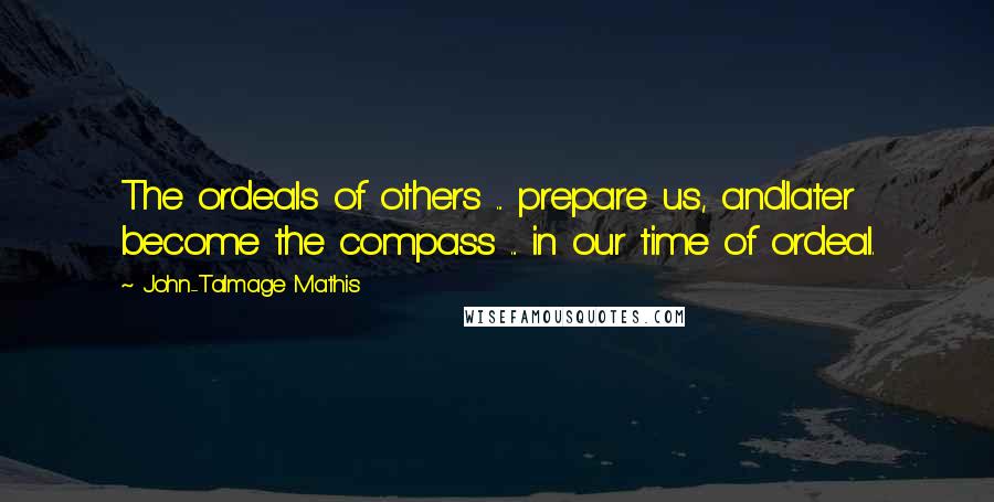 John-Talmage Mathis Quotes: The ordeals of others ... prepare us, andlater become the compass ... in our time of ordeal.