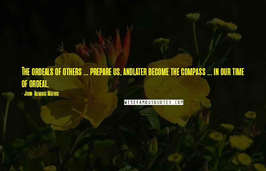 John-Talmage Mathis Quotes: The ordeals of others ... prepare us, andlater become the compass ... in our time of ordeal.