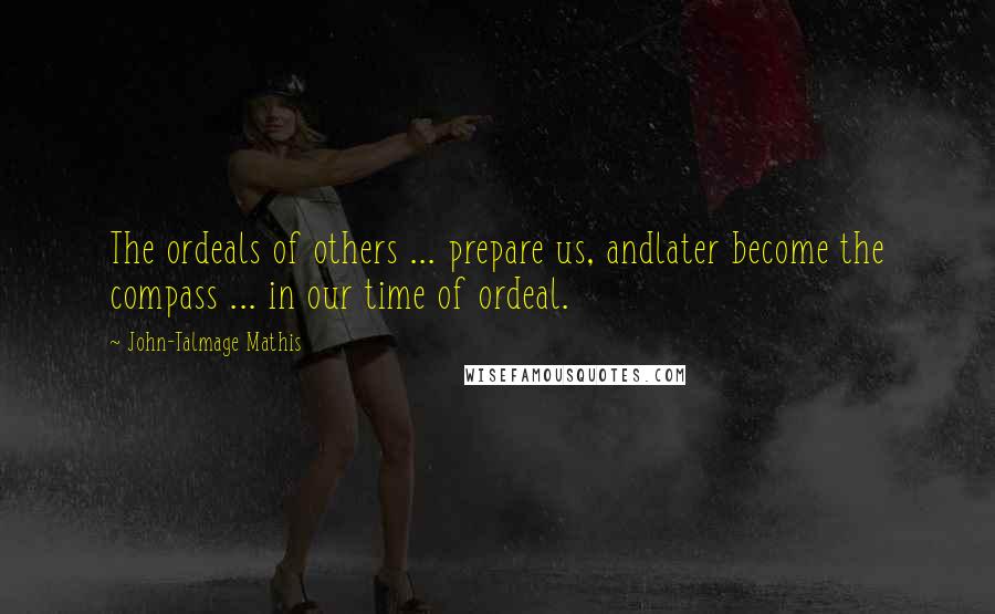 John-Talmage Mathis Quotes: The ordeals of others ... prepare us, andlater become the compass ... in our time of ordeal.