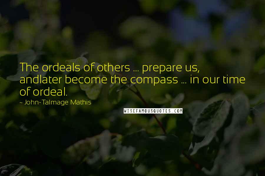 John-Talmage Mathis Quotes: The ordeals of others ... prepare us, andlater become the compass ... in our time of ordeal.