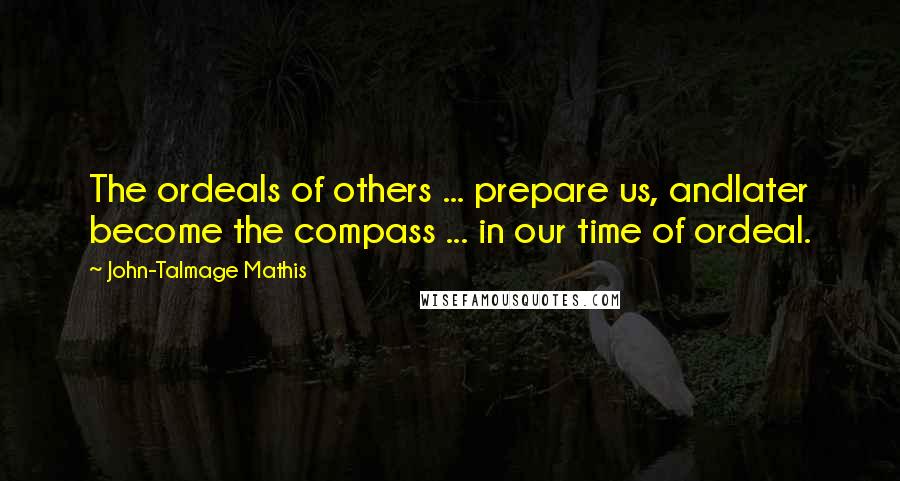 John-Talmage Mathis Quotes: The ordeals of others ... prepare us, andlater become the compass ... in our time of ordeal.