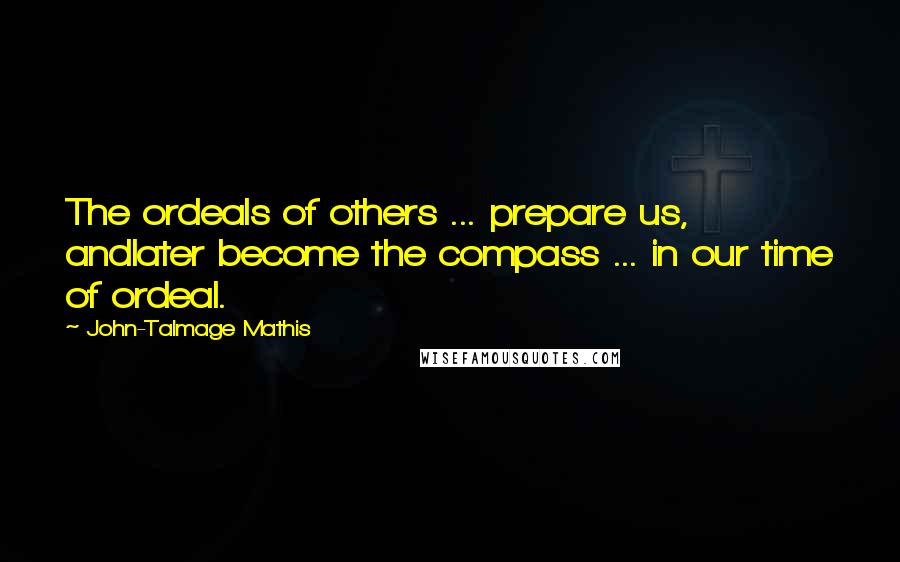 John-Talmage Mathis Quotes: The ordeals of others ... prepare us, andlater become the compass ... in our time of ordeal.