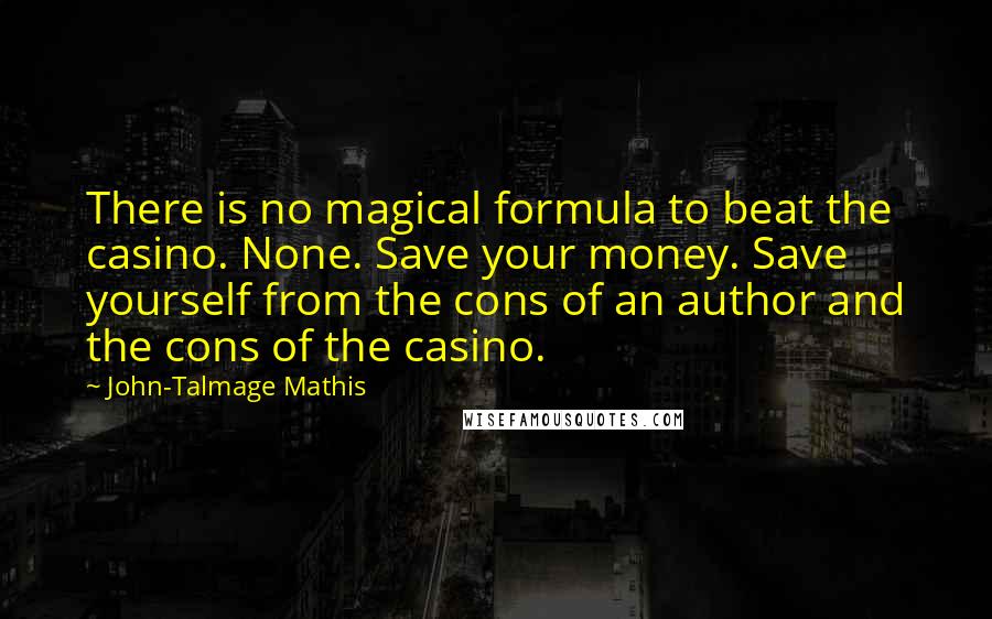 John-Talmage Mathis Quotes: There is no magical formula to beat the casino. None. Save your money. Save yourself from the cons of an author and the cons of the casino.