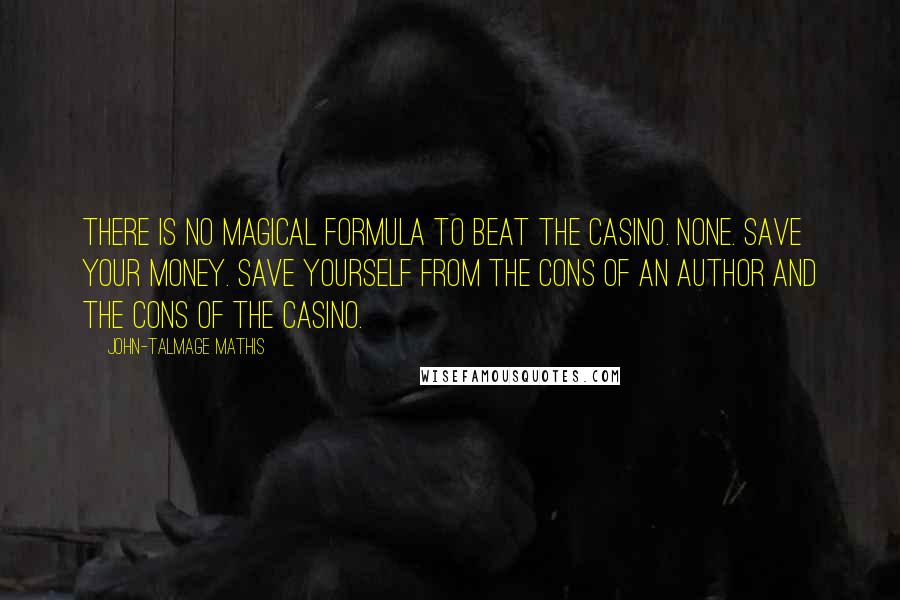 John-Talmage Mathis Quotes: There is no magical formula to beat the casino. None. Save your money. Save yourself from the cons of an author and the cons of the casino.