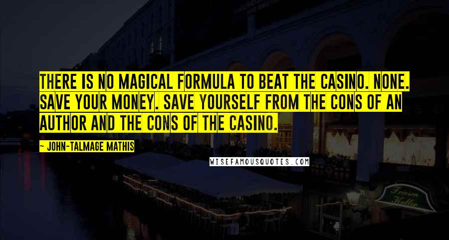 John-Talmage Mathis Quotes: There is no magical formula to beat the casino. None. Save your money. Save yourself from the cons of an author and the cons of the casino.