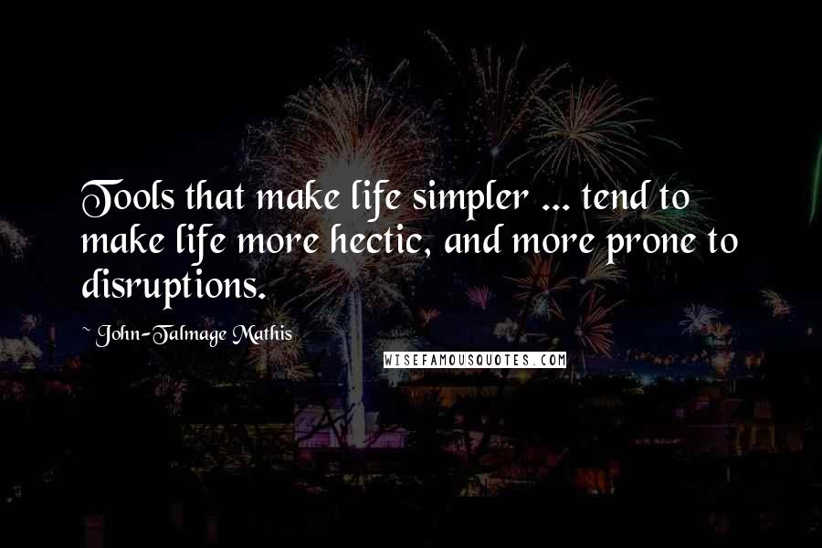 John-Talmage Mathis Quotes: Tools that make life simpler ... tend to make life more hectic, and more prone to disruptions.