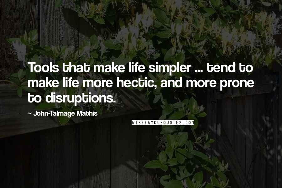 John-Talmage Mathis Quotes: Tools that make life simpler ... tend to make life more hectic, and more prone to disruptions.
