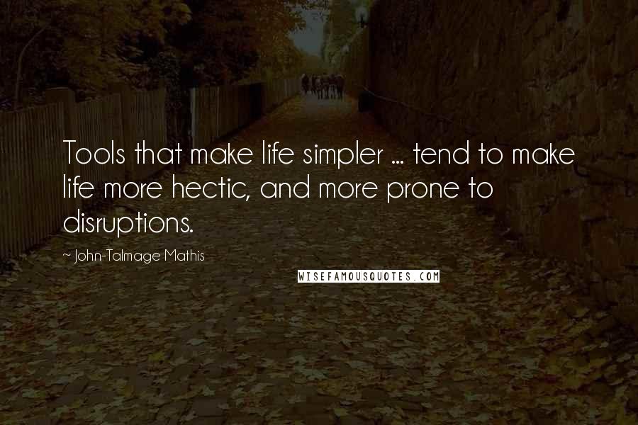 John-Talmage Mathis Quotes: Tools that make life simpler ... tend to make life more hectic, and more prone to disruptions.