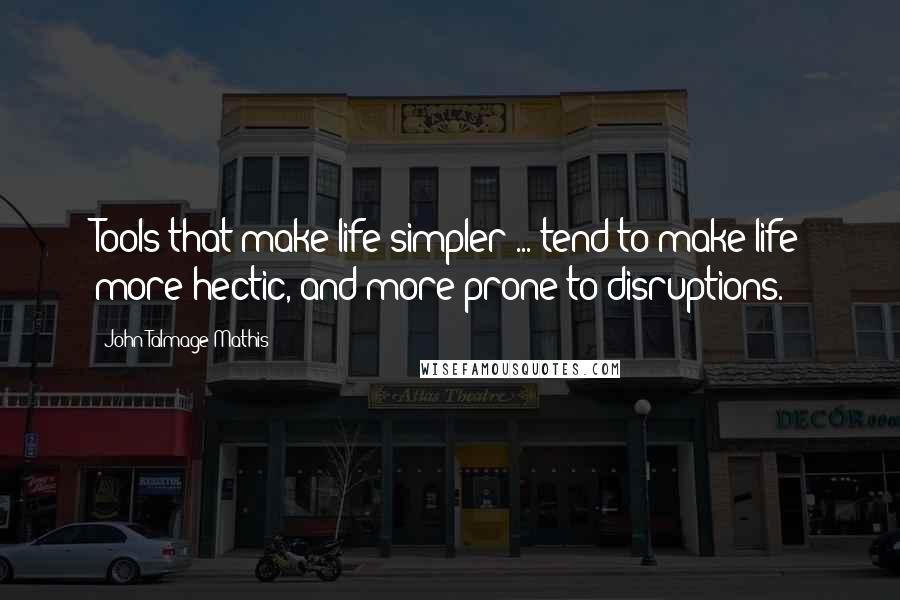 John-Talmage Mathis Quotes: Tools that make life simpler ... tend to make life more hectic, and more prone to disruptions.