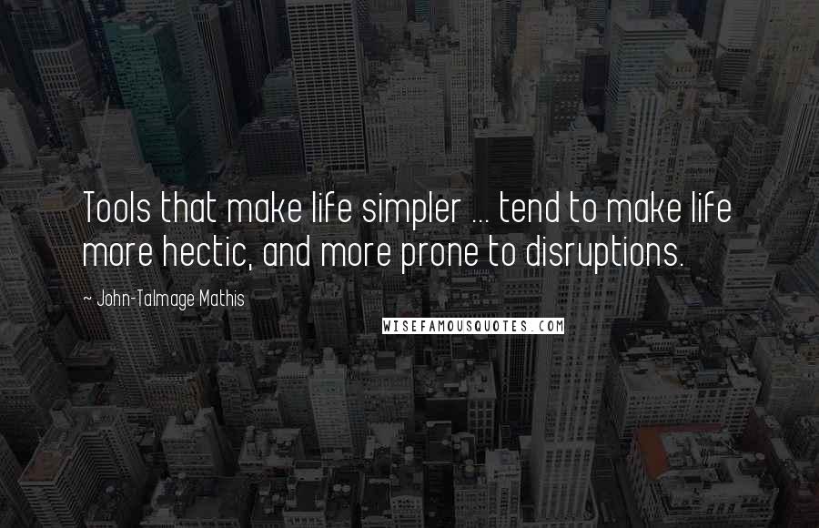 John-Talmage Mathis Quotes: Tools that make life simpler ... tend to make life more hectic, and more prone to disruptions.