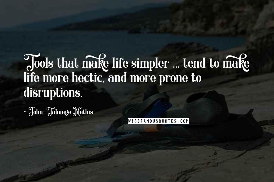 John-Talmage Mathis Quotes: Tools that make life simpler ... tend to make life more hectic, and more prone to disruptions.