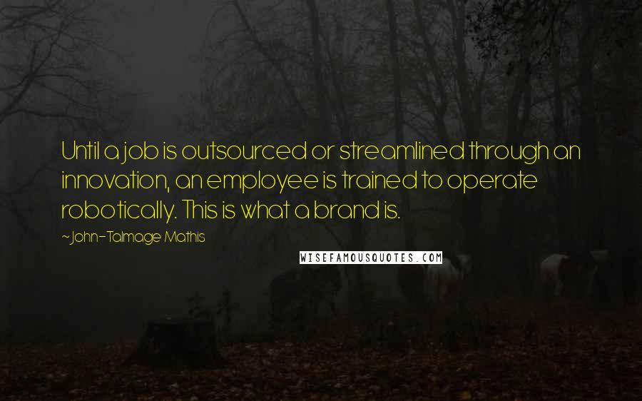 John-Talmage Mathis Quotes: Until a job is outsourced or streamlined through an innovation, an employee is trained to operate robotically. This is what a brand is.