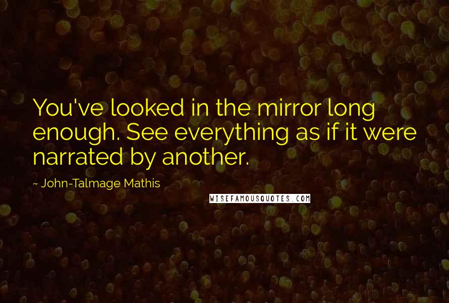 John-Talmage Mathis Quotes: You've looked in the mirror long enough. See everything as if it were narrated by another.