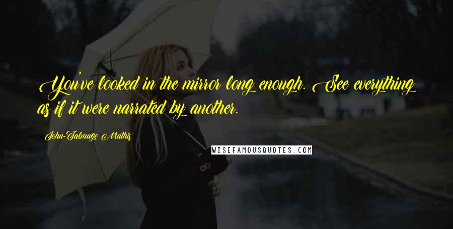 John-Talmage Mathis Quotes: You've looked in the mirror long enough. See everything as if it were narrated by another.