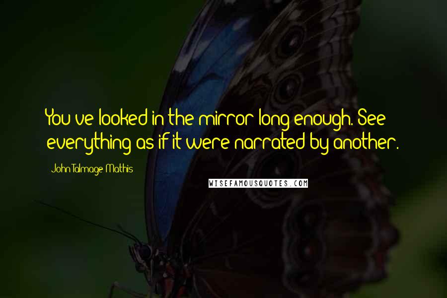 John-Talmage Mathis Quotes: You've looked in the mirror long enough. See everything as if it were narrated by another.