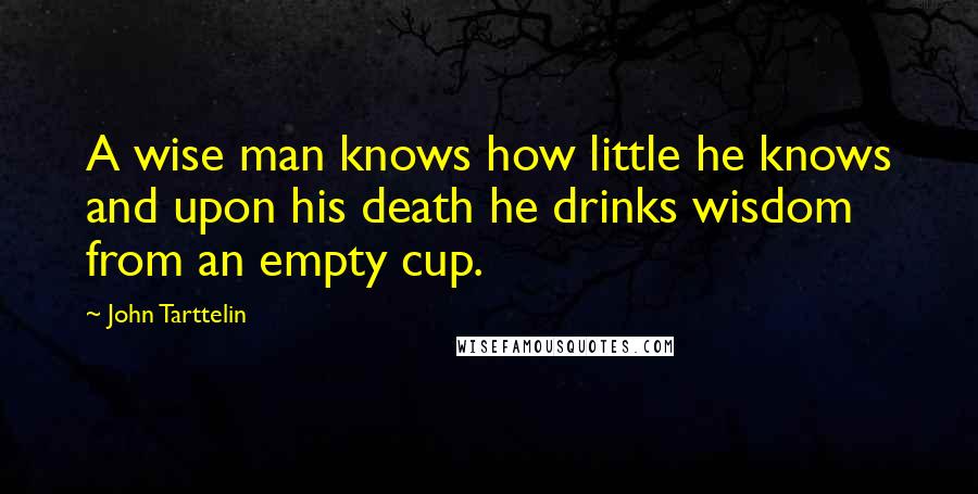 John Tarttelin Quotes: A wise man knows how little he knows and upon his death he drinks wisdom from an empty cup.