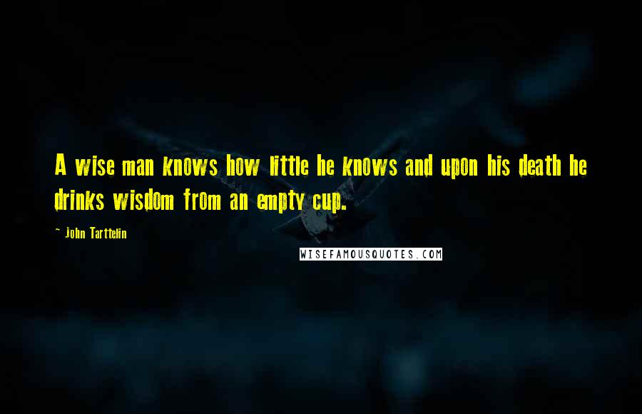 John Tarttelin Quotes: A wise man knows how little he knows and upon his death he drinks wisdom from an empty cup.