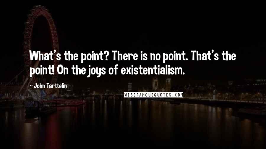 John Tarttelin Quotes: What's the point? There is no point. That's the point! On the joys of existentialism.