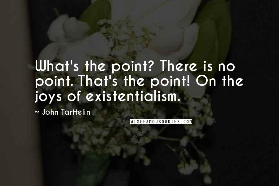 John Tarttelin Quotes: What's the point? There is no point. That's the point! On the joys of existentialism.