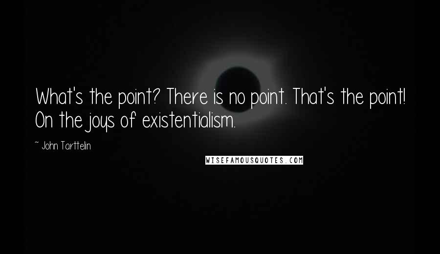 John Tarttelin Quotes: What's the point? There is no point. That's the point! On the joys of existentialism.