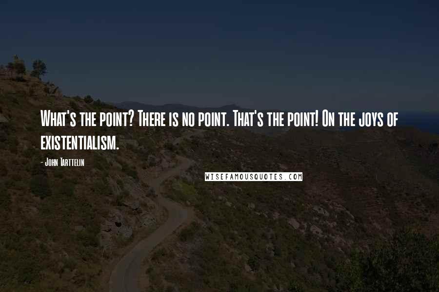 John Tarttelin Quotes: What's the point? There is no point. That's the point! On the joys of existentialism.