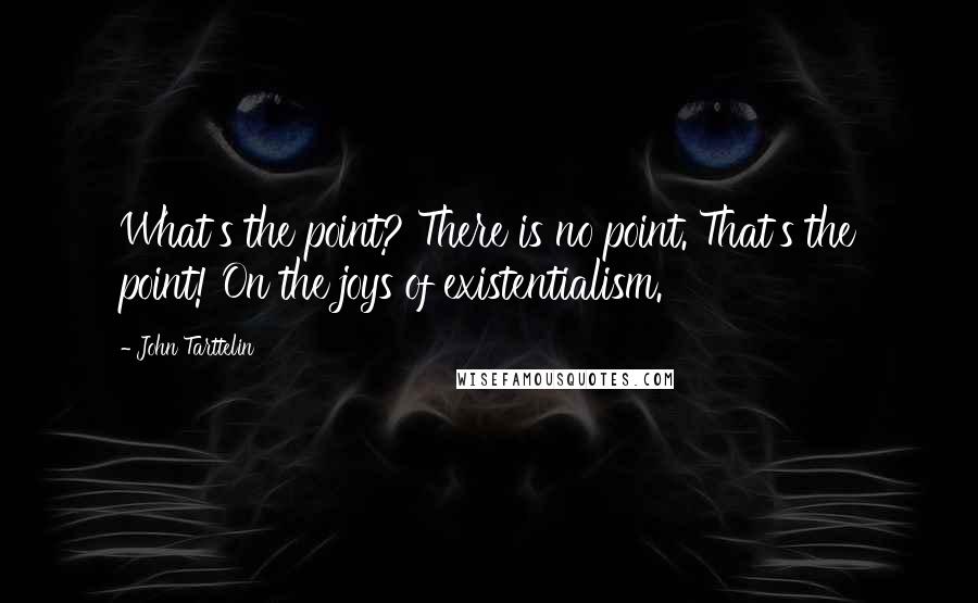 John Tarttelin Quotes: What's the point? There is no point. That's the point! On the joys of existentialism.