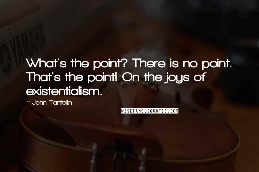 John Tarttelin Quotes: What's the point? There is no point. That's the point! On the joys of existentialism.