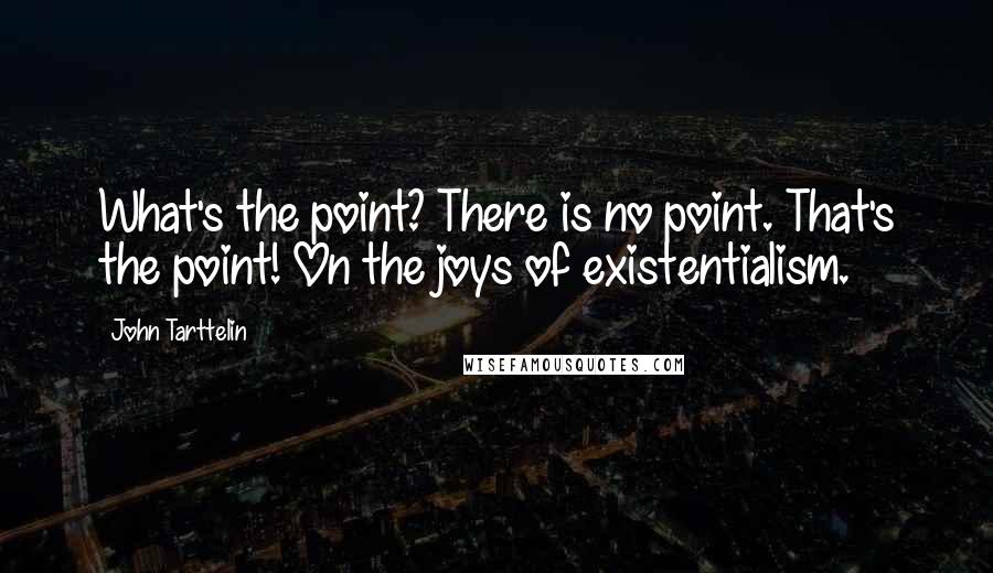 John Tarttelin Quotes: What's the point? There is no point. That's the point! On the joys of existentialism.