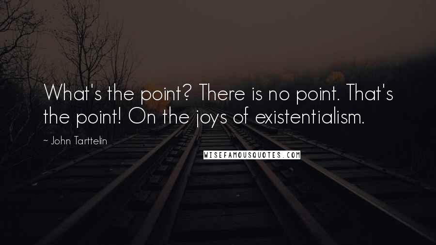 John Tarttelin Quotes: What's the point? There is no point. That's the point! On the joys of existentialism.