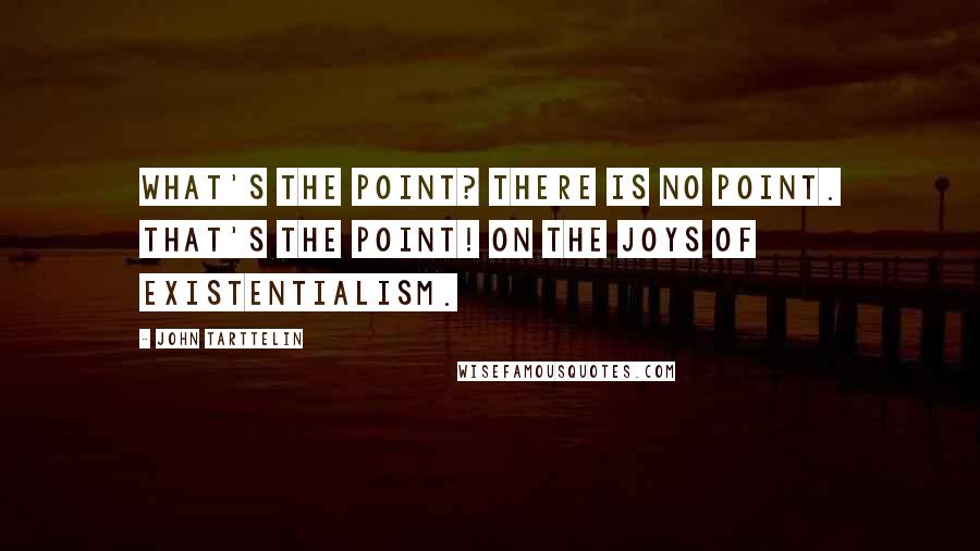 John Tarttelin Quotes: What's the point? There is no point. That's the point! On the joys of existentialism.