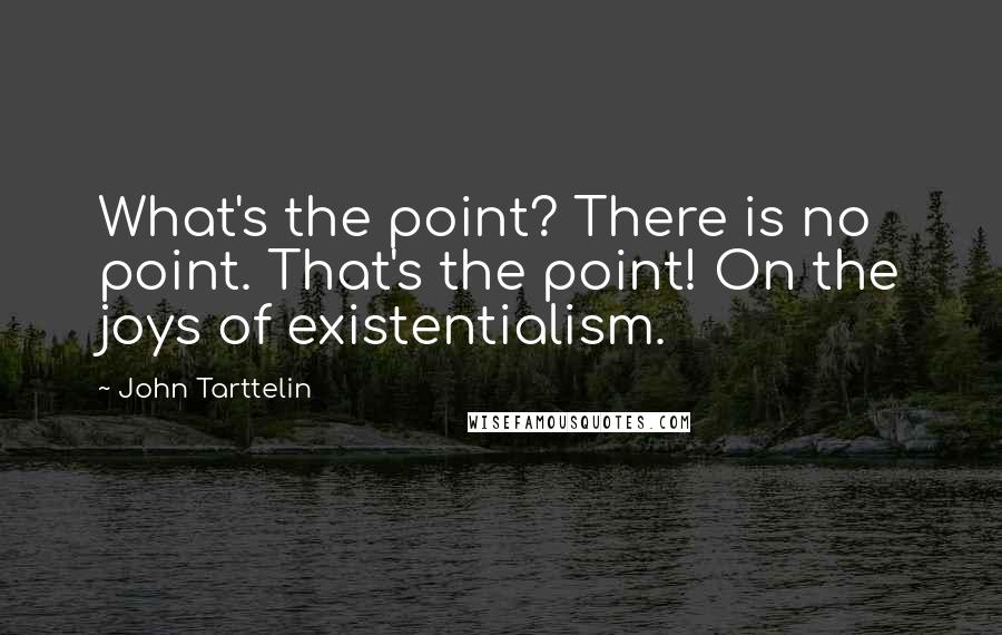 John Tarttelin Quotes: What's the point? There is no point. That's the point! On the joys of existentialism.