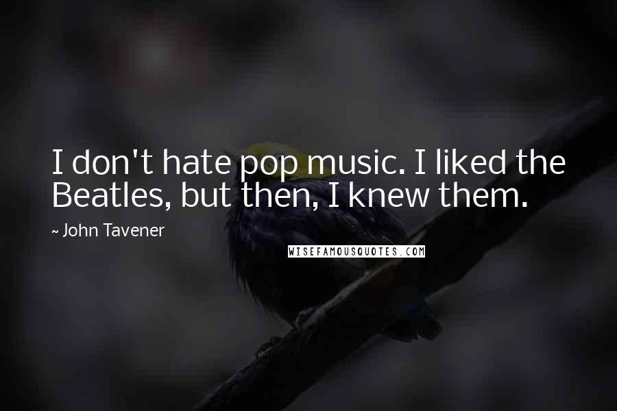 John Tavener Quotes: I don't hate pop music. I liked the Beatles, but then, I knew them.
