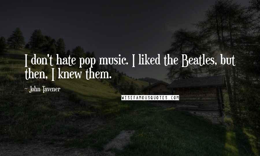 John Tavener Quotes: I don't hate pop music. I liked the Beatles, but then, I knew them.