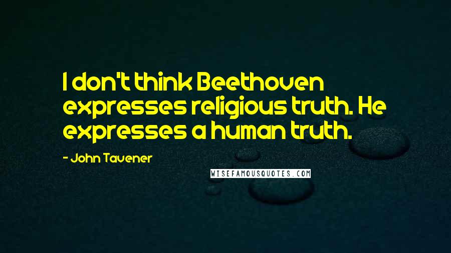 John Tavener Quotes: I don't think Beethoven expresses religious truth. He expresses a human truth.