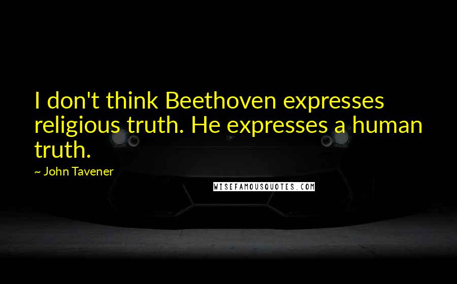 John Tavener Quotes: I don't think Beethoven expresses religious truth. He expresses a human truth.