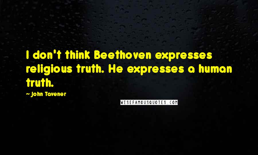 John Tavener Quotes: I don't think Beethoven expresses religious truth. He expresses a human truth.