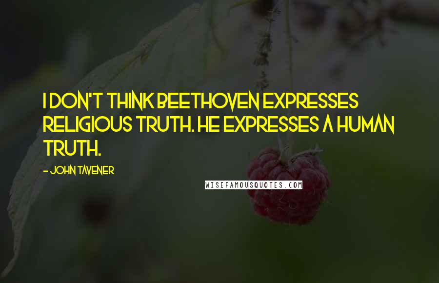 John Tavener Quotes: I don't think Beethoven expresses religious truth. He expresses a human truth.