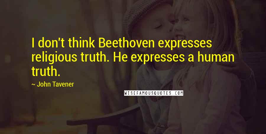 John Tavener Quotes: I don't think Beethoven expresses religious truth. He expresses a human truth.