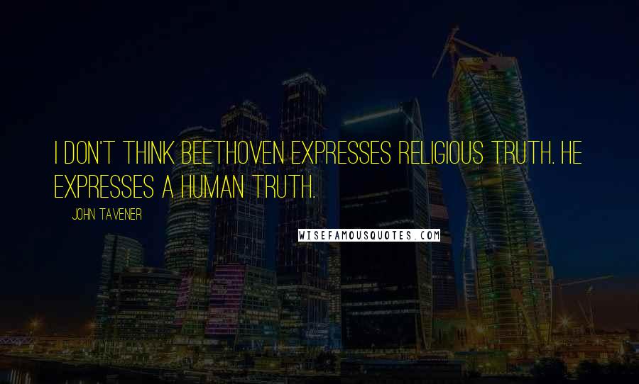 John Tavener Quotes: I don't think Beethoven expresses religious truth. He expresses a human truth.