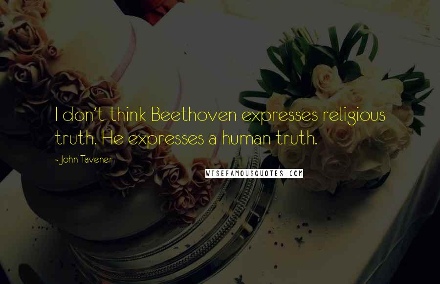John Tavener Quotes: I don't think Beethoven expresses religious truth. He expresses a human truth.