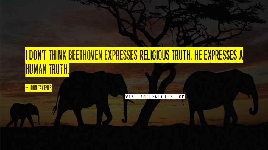 John Tavener Quotes: I don't think Beethoven expresses religious truth. He expresses a human truth.