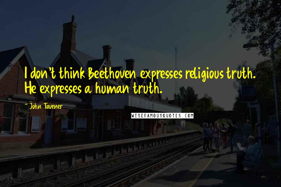 John Tavener Quotes: I don't think Beethoven expresses religious truth. He expresses a human truth.