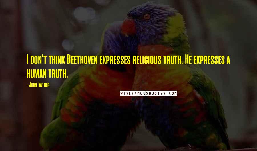 John Tavener Quotes: I don't think Beethoven expresses religious truth. He expresses a human truth.