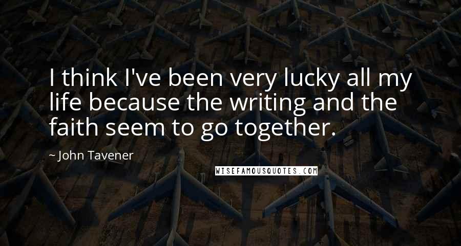 John Tavener Quotes: I think I've been very lucky all my life because the writing and the faith seem to go together.