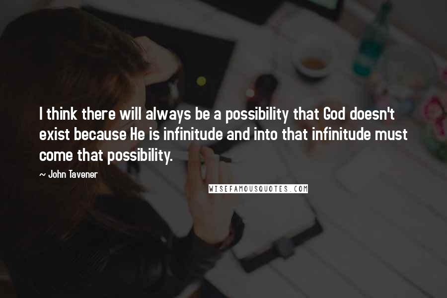 John Tavener Quotes: I think there will always be a possibility that God doesn't exist because He is infinitude and into that infinitude must come that possibility.