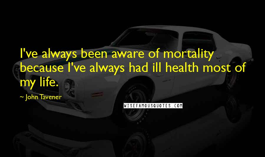 John Tavener Quotes: I've always been aware of mortality because I've always had ill health most of my life.
