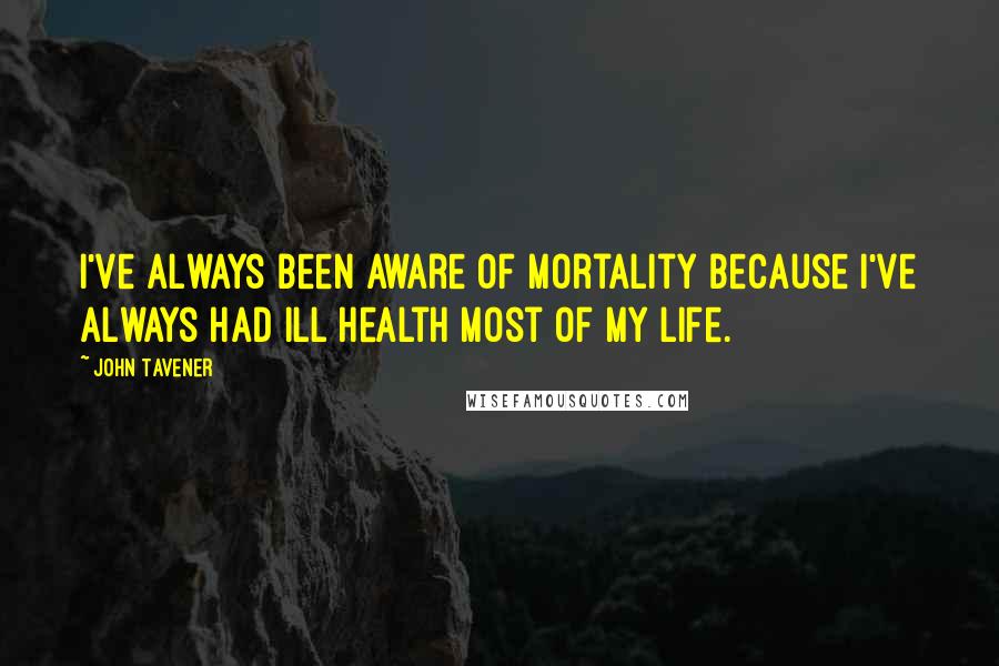 John Tavener Quotes: I've always been aware of mortality because I've always had ill health most of my life.