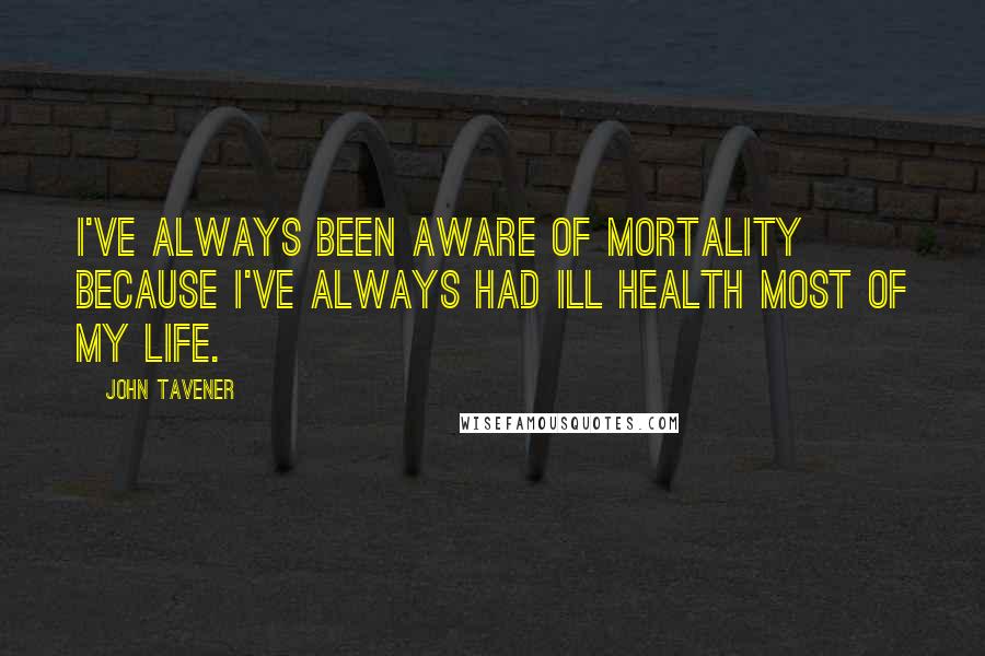 John Tavener Quotes: I've always been aware of mortality because I've always had ill health most of my life.