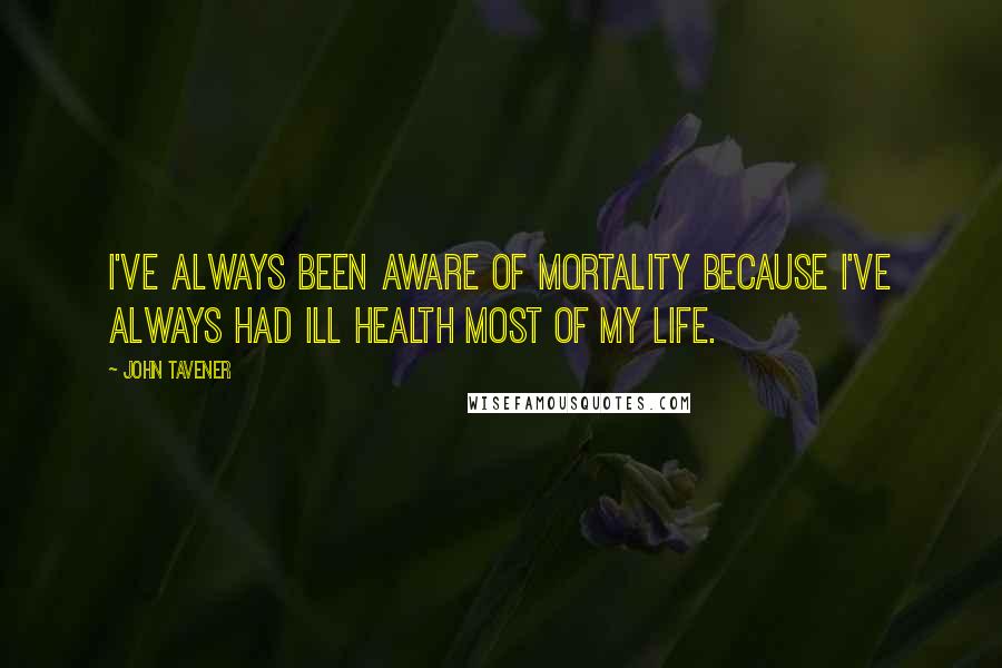 John Tavener Quotes: I've always been aware of mortality because I've always had ill health most of my life.