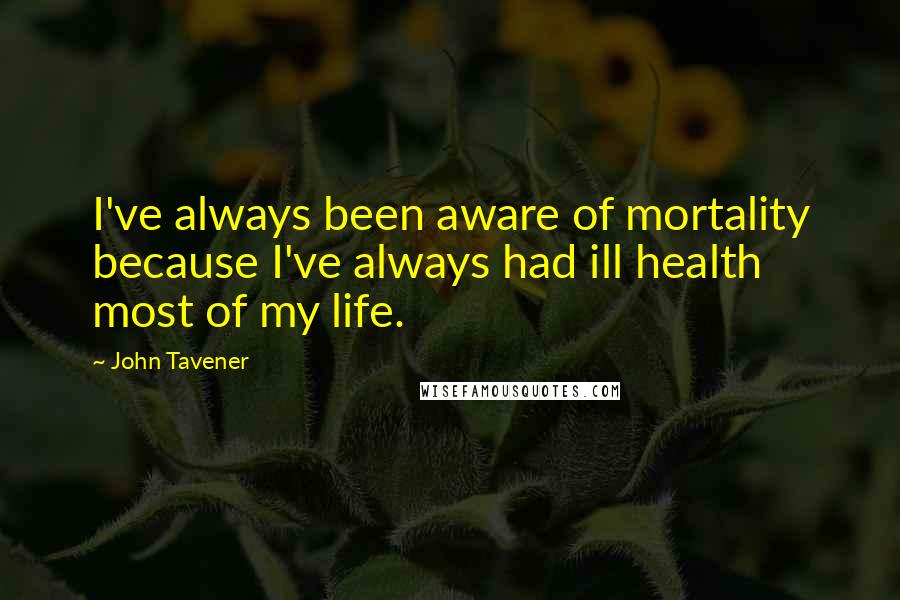 John Tavener Quotes: I've always been aware of mortality because I've always had ill health most of my life.